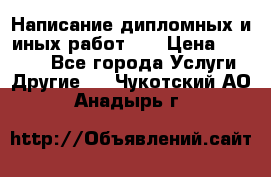 Написание дипломных и иных работ!!! › Цена ­ 10 000 - Все города Услуги » Другие   . Чукотский АО,Анадырь г.